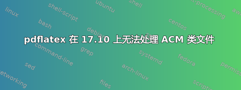 pdflatex 在 17.10 上无法处理 ACM 类文件