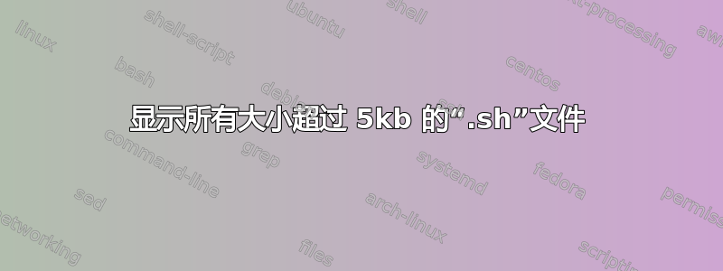 显示所有大小超过 5kb 的“.sh”文件