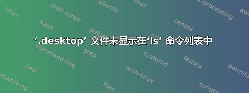 ‘.desktop’ 文件未显示在‘ls’ 命令列表中