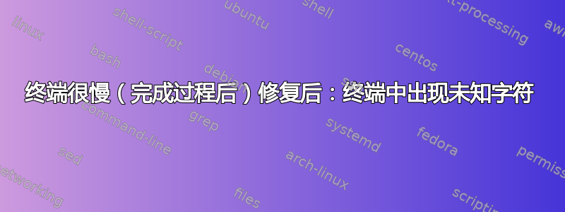 终端很慢（完成过程后）修复后：终端中出现未知字符