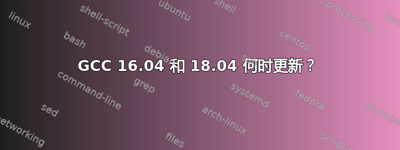 GCC 16.04 和 18.04 何时更新？