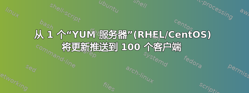 从 1 个“YUM 服务器”(RHEL/CentOS) 将更新推送到 100 个客户端 