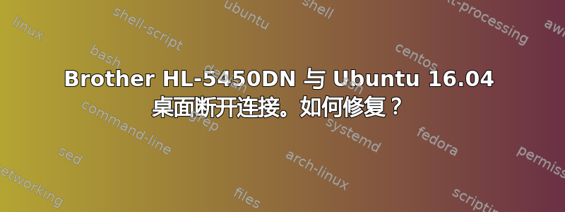 Brother HL-5450DN 与 Ubuntu 16.04 桌面断开连接。如何修复？