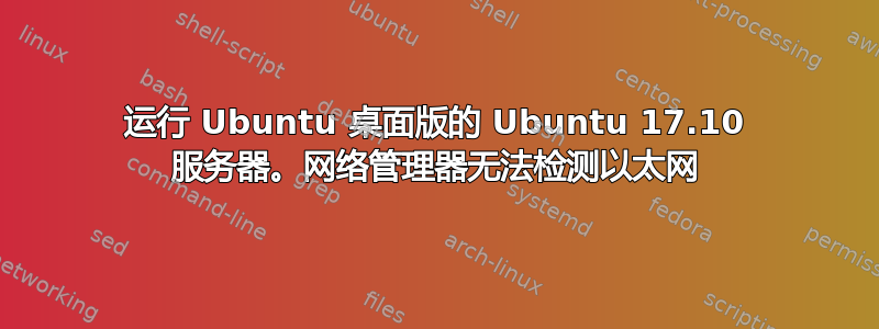 运行 Ubuntu 桌面版的 Ubuntu 17.10 服务器。网络管理器无法检测以太网