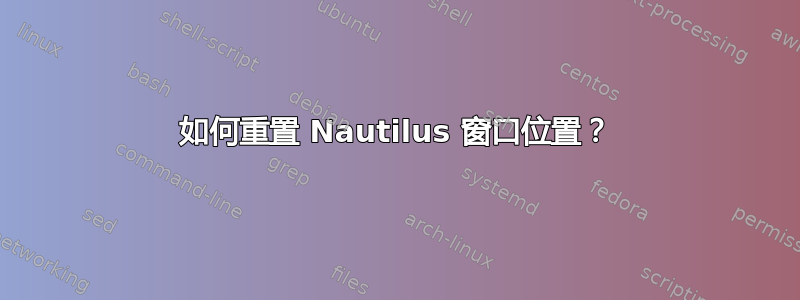 如何重置 Nautilus 窗口位置？