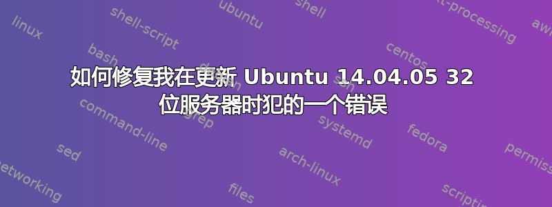 如何修复我在更新 Ubuntu 14.04.05 32 位服务器时犯的一个错误