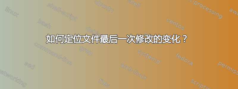 如何定位文件最后一次修改的变化？