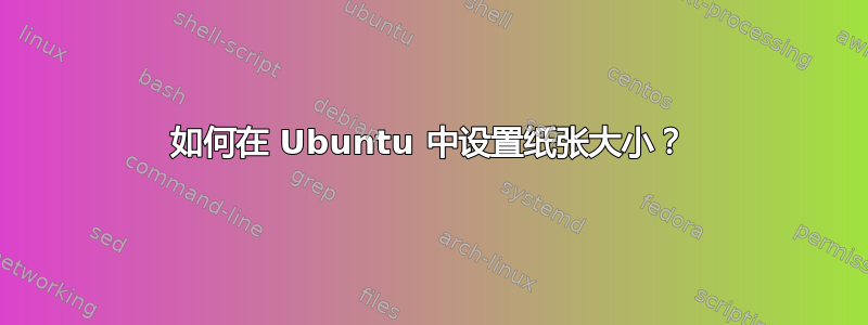 如何在 Ubuntu 中设置纸张大小？