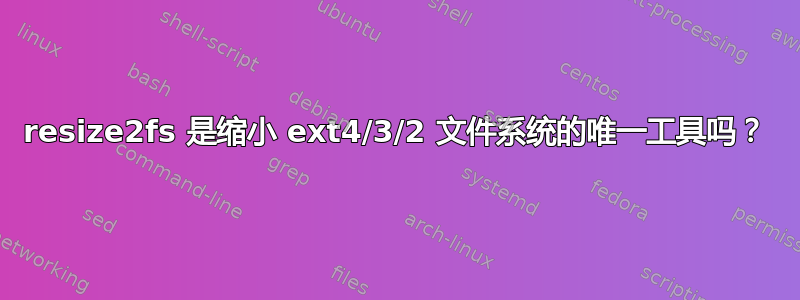 resize2fs 是缩小 ext4/3/2 文件系统的唯一工具吗？