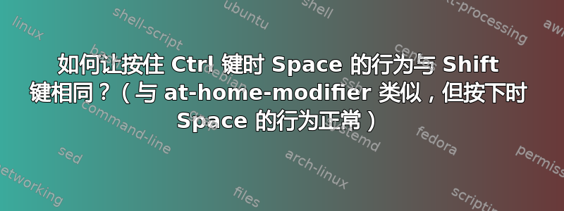 如何让按住 Ctrl 键时 Space 的行为与 Shift 键相同？（与 at-home-modifier 类似，但按下时 Space 的行为正常）