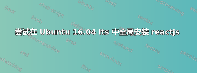 尝试在 Ubuntu 16.04 lts 中全局安装 reactjs