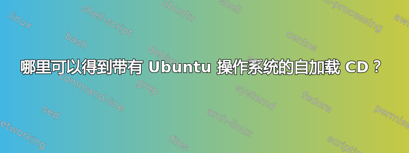 哪里可以得到带有 Ubuntu 操作系统的自加载 CD？