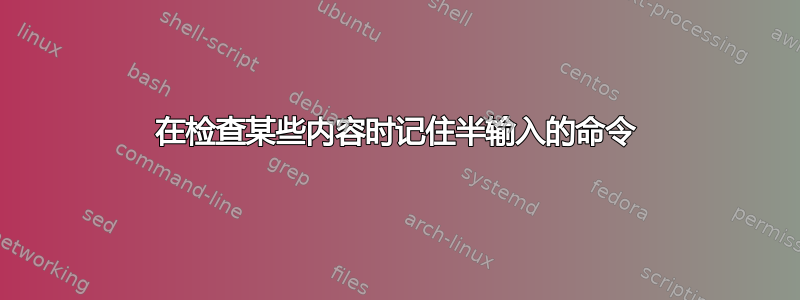 在检查某些内容时记住半输入的命令