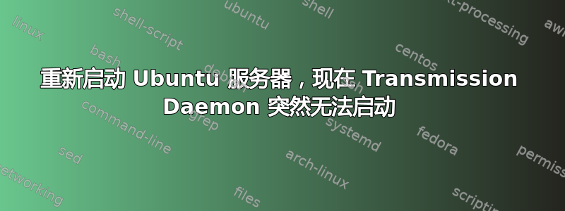 重新启动 Ubuntu 服务器，现在 Transmission Daemon 突然无法启动