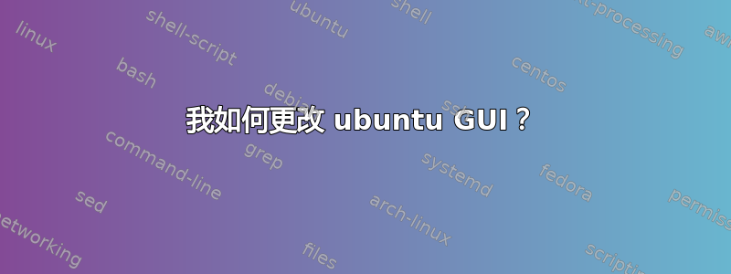 我如何更改 ubuntu GUI？