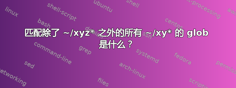 匹配除了 ~/xyz* 之外的所有 ~/xy* 的 glob 是什么？