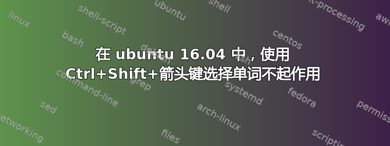 在 ubuntu 16.04 中，使用 Ctrl+Shift+箭头键选择单词不起作用