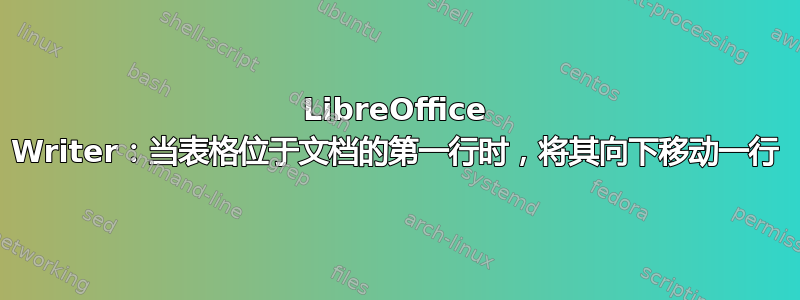 LibreOffice Writer：当表格位于文档的第一行时，将其向下移动一行