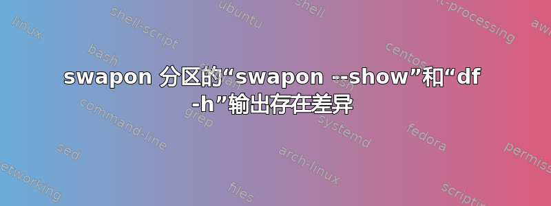 swapon 分区的“swapon --show”和“df -h”输出存在差异