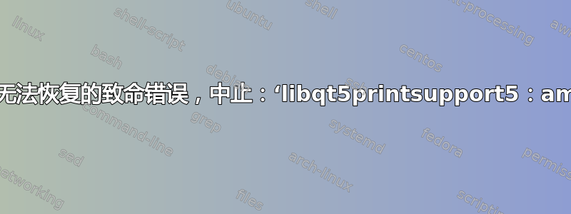 dpkg：无法恢复的致命错误，中止：‘libqt5printsupport5：amd64’：