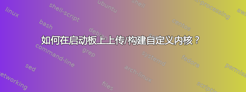 如何在启动板上上传/构建自定义内核？