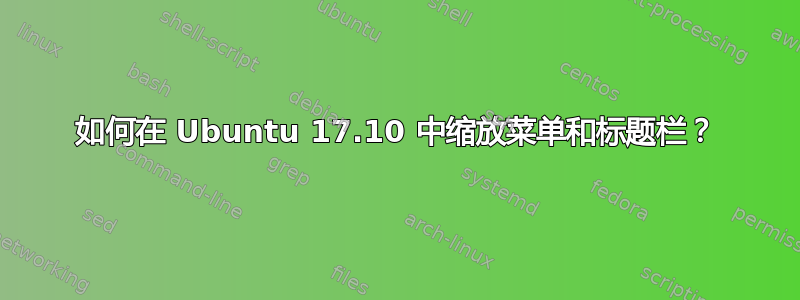 如何在 Ubuntu 17.10 中缩放菜单和标题栏？