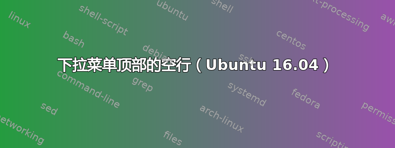 下拉菜单顶部的空行（Ubuntu 16.04）