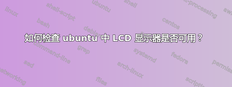 如何检查 ubuntu 中 LCD 显示器是否可用？