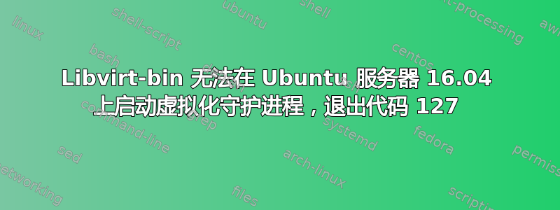 Libvirt-bin 无法在 Ubuntu 服务器 16.04 上启动虚拟化守护进程，退出代码 127