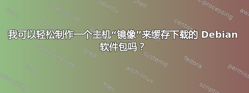 我可以轻松制作一个主机“镜像”来缓存下载的 Debian 软件包吗？