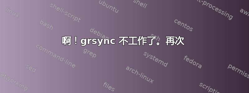 啊！grsync 不工作了。再次