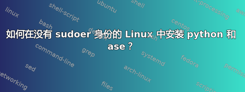 如何在没有 sudoer 身份的 Linux 中安装 python 和 ase？