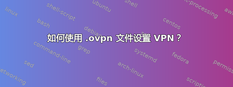 如何使用 .ovpn 文件设置 VPN？