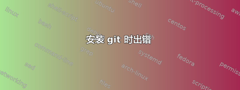 安装 git 时出错