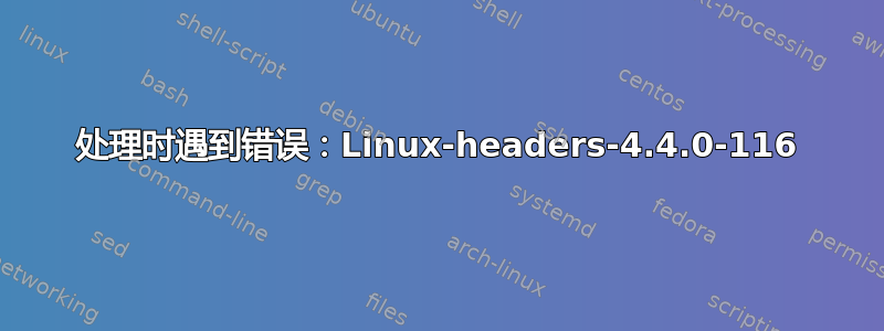 处理时遇到错误：Linux-headers-4.4.0-116