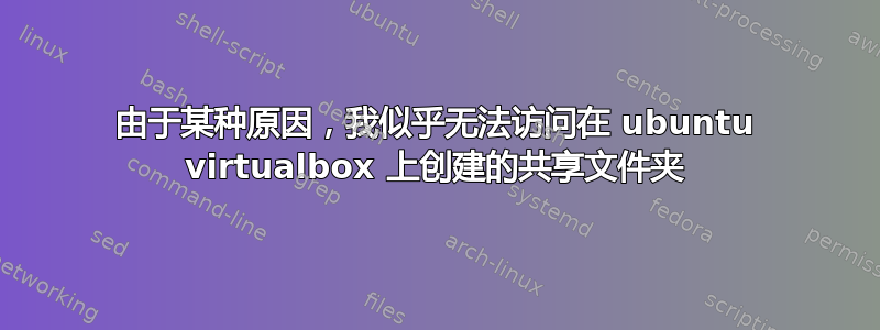 由于某种原因，我似乎无法访问在 ubuntu virtualbox 上创建的共享文件夹