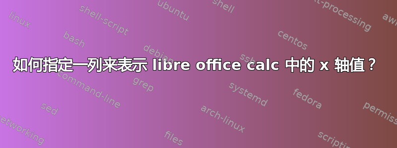 如何指定一列来表示 libre office calc 中的 x 轴值？