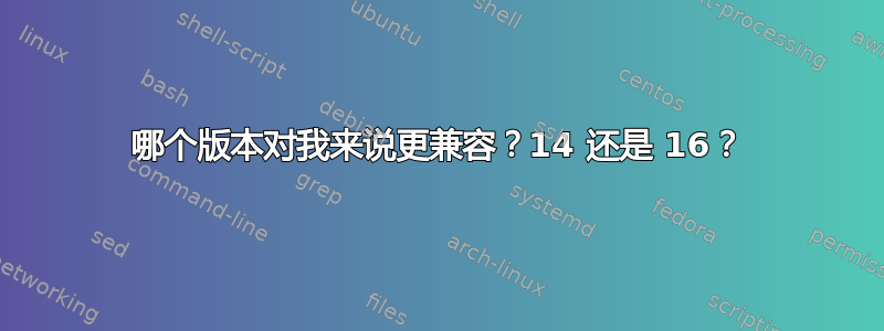 哪个版本对我来说更兼容？14 还是 16？