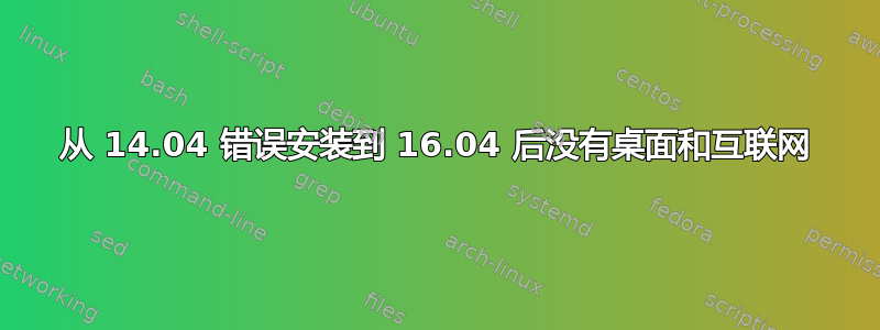 从 14.04 错误安装到 16.04 后没有桌面和互联网