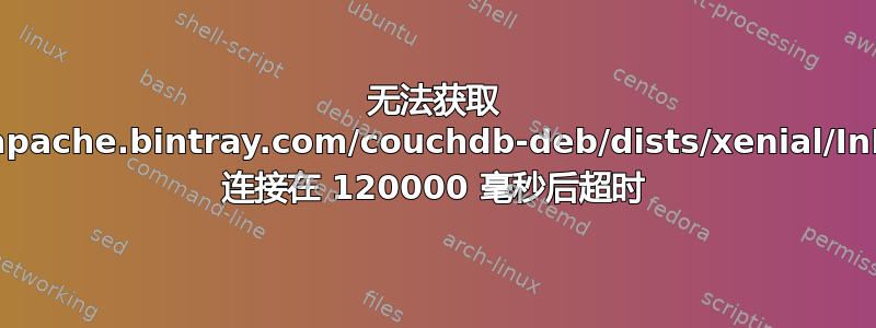 无法获取 https://apache.bintray.com/couchdb-deb/dists/xenial/InRelease 连接在 120000 毫秒后超时