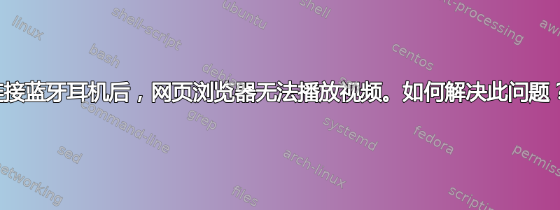 连接蓝牙耳机后，网页浏览器无法播放视频。如何解决此问题？