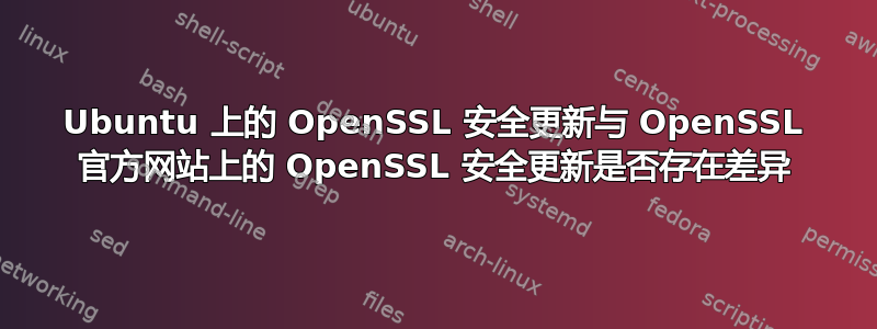 Ubuntu 上的 OpenSSL 安全更新与 OpenSSL 官方网站上的 OpenSSL 安全更新是否存在差异