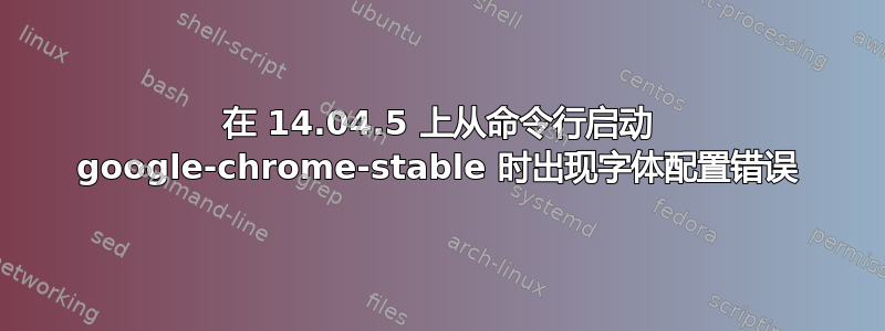 在 14.04.5 上从命令行启动 google-chrome-stable 时出现字体配置错误