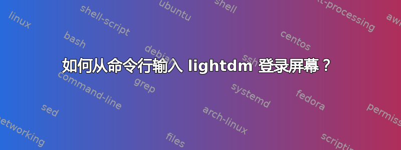 如何从命令行输入 lightdm 登录屏幕？