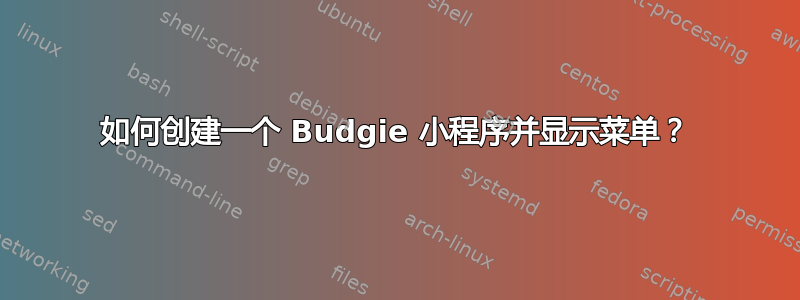 如何创建一个 Budgie 小程序并显示菜单？