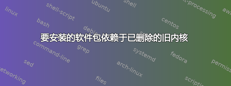 要安装的软件包依赖于已删除的旧内核