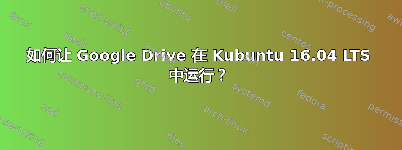 如何让 Google Drive 在 Kubuntu 16.04 LTS 中运行？