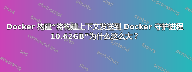 Docker 构建“将构建上下文发送到 Docker 守护进程 10.62GB”为什么这么大？