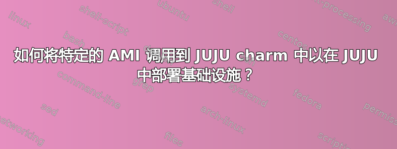 如何将特定的 AMI 调用到 JUJU charm 中以在 JUJU 中部署基础设施？