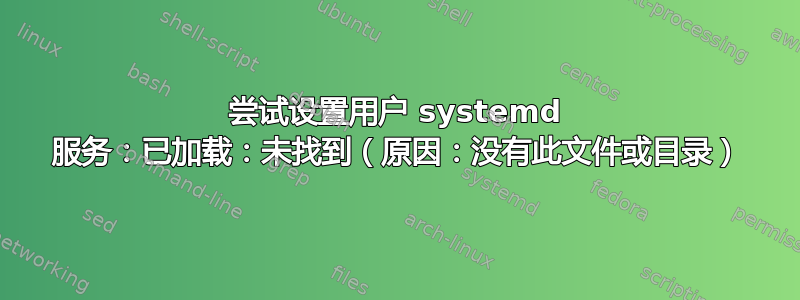 尝试设置用户 systemd 服务：已加载：未找到（原因：没有此文件或目录）